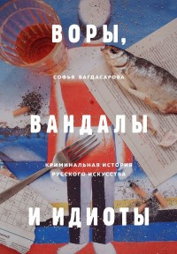 Bagdasarova Je. Vory, vandaly i idioty. Kriminal'naja istorija russkogo iskusstva