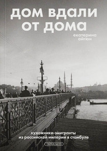 Ajgjun E. Dom vdali ot doma. Hudozhniki-jemigranty iz Rossijskoj imperii v Stambule