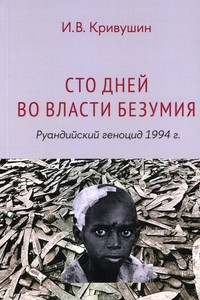 Krivushin I. Sto dnej vo vlasti bezumija: ruandijskij genocid 1994 g.